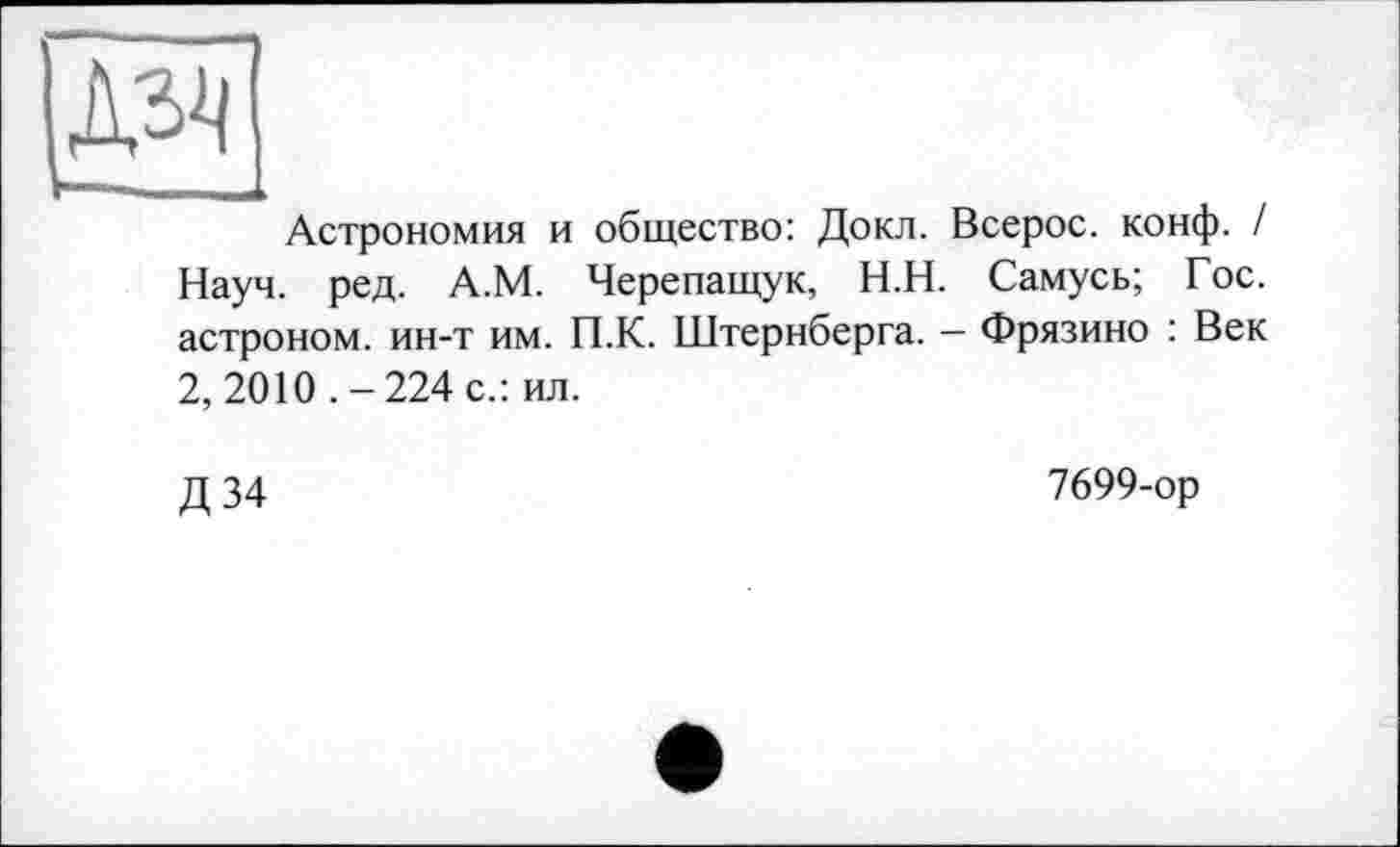 ﻿|Дзі|
Астрономия и общество: Докл. Всерос. конф. / Науч. ред. А.М. Черепащук, Н.Н. Самусь; Гос. астроном, ин-т им. П.К. Штернберга. - Фрязино : Век 2, 2010 .-224 с.: ил.
Д34
7699-ор